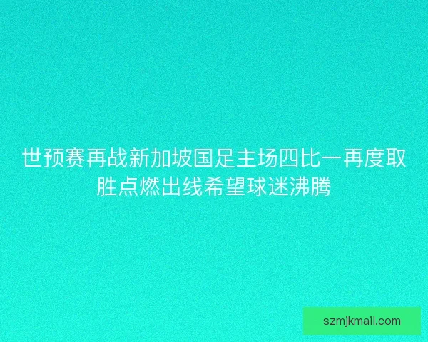 世预赛再战新加坡国足主场四比一再度取胜点燃出线希望球迷沸腾