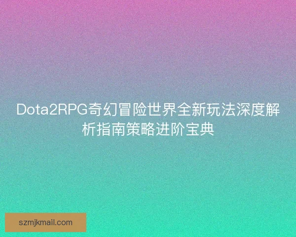Dota2RPG奇幻冒险世界全新玩法深度解析指南策略进阶宝典