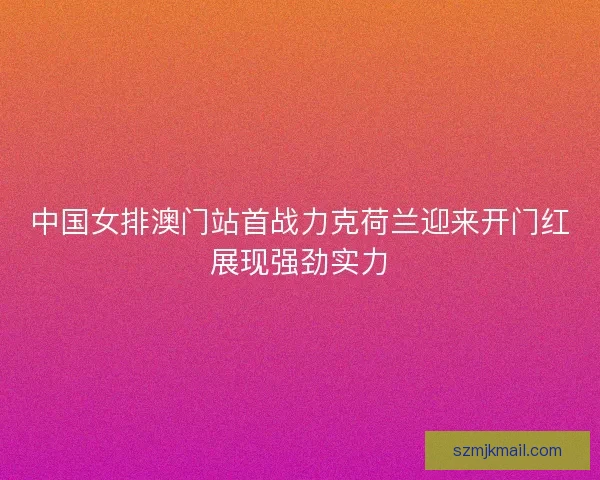 中国女排澳门站首战力克荷兰迎来开门红展现强劲实力