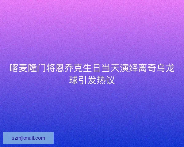 喀麦隆门将恩乔克生日当天演绎离奇乌龙球引发热议